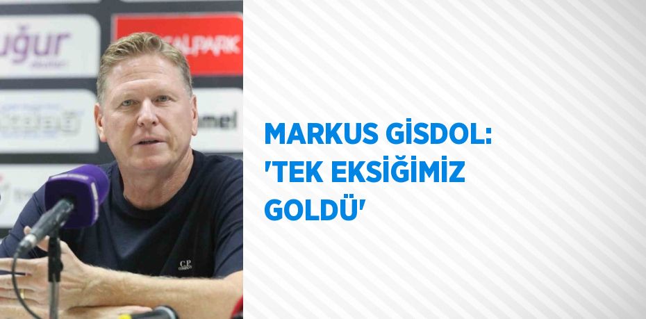 MARKUS GİSDOL: 'TEK EKSİĞİMİZ GOLDÜ'