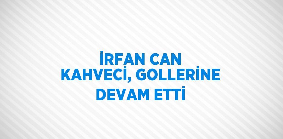 İRFAN CAN KAHVECİ, GOLLERİNE DEVAM ETTİ