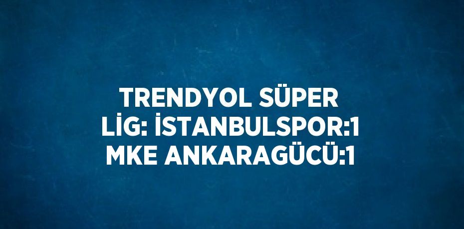 TRENDYOL SÜPER LİG: İSTANBULSPOR:1 MKE ANKARAGÜCÜ:1