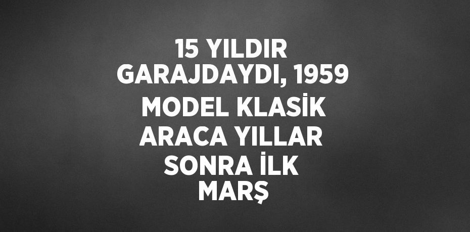 15 YILDIR GARAJDAYDI, 1959 MODEL KLASİK ARACA YILLAR SONRA İLK MARŞ