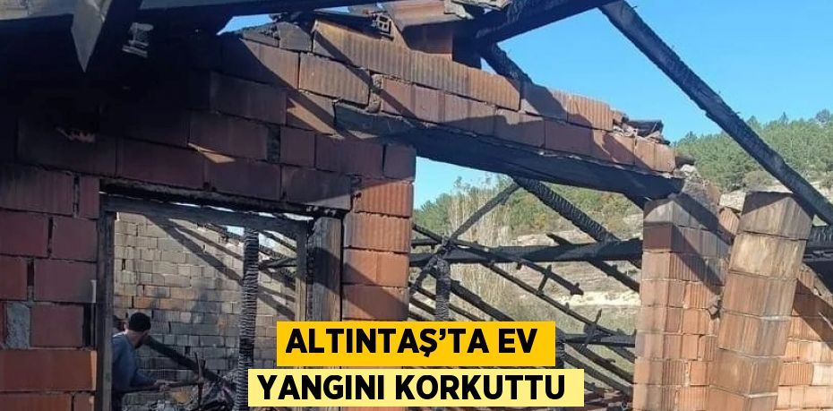 ALTINTAŞ’TA EV YANGINI KORKUTTU