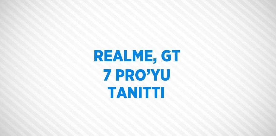 REALME, GT 7 PRO’YU TANITTI