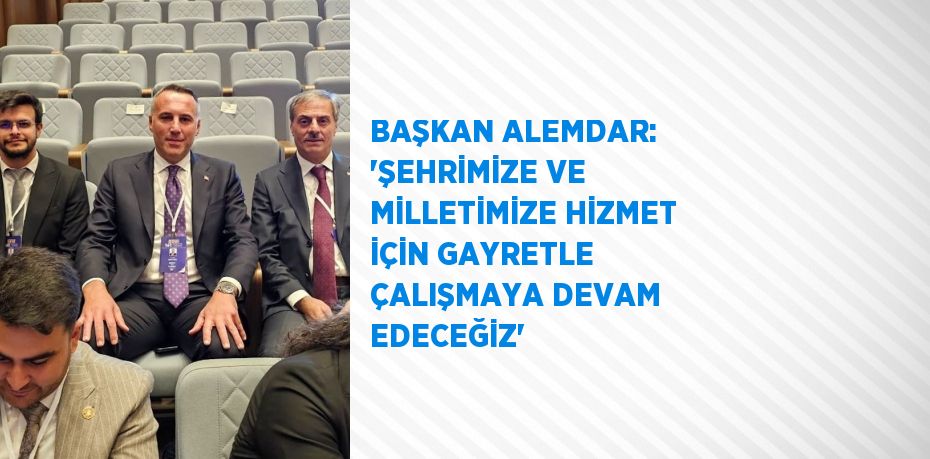 BAŞKAN ALEMDAR: 'ŞEHRİMİZE VE MİLLETİMİZE HİZMET İÇİN GAYRETLE ÇALIŞMAYA DEVAM EDECEĞİZ'