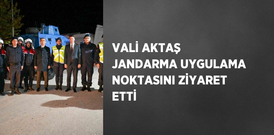 VALİ AKTAŞ JANDARMA UYGULAMA NOKTASINI ZİYARET ETTİ