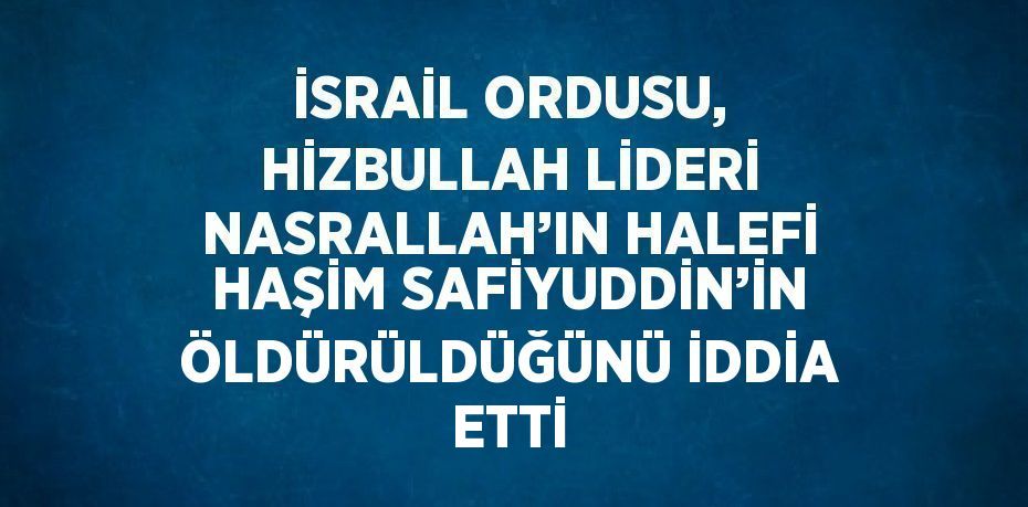 İSRAİL ORDUSU, HİZBULLAH LİDERİ NASRALLAH’IN HALEFİ HAŞİM SAFİYUDDİN’İN ÖLDÜRÜLDÜĞÜNÜ İDDİA ETTİ