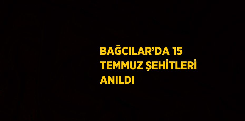 BAĞCILAR’DA 15 TEMMUZ ŞEHİTLERİ ANILDI