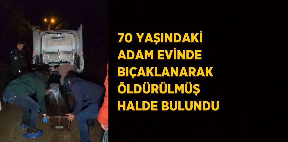 70 YAŞINDAKİ ADAM EVİNDE BIÇAKLANARAK ÖLDÜRÜLMÜŞ HALDE BULUNDU