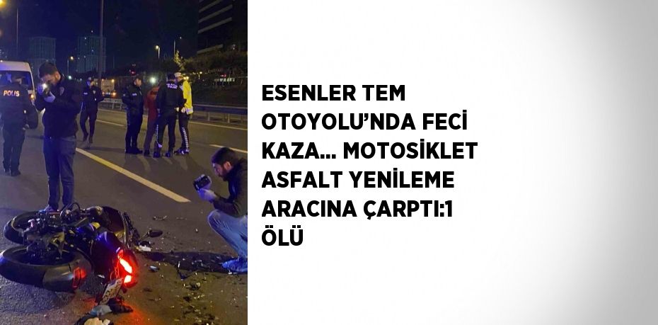 ESENLER TEM OTOYOLU’NDA FECİ KAZA... MOTOSİKLET ASFALT YENİLEME ARACINA ÇARPTI:1 ÖLÜ