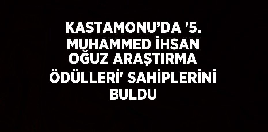 KASTAMONU’DA '5. MUHAMMED İHSAN OĞUZ ARAŞTIRMA ÖDÜLLERİ' SAHİPLERİNİ BULDU