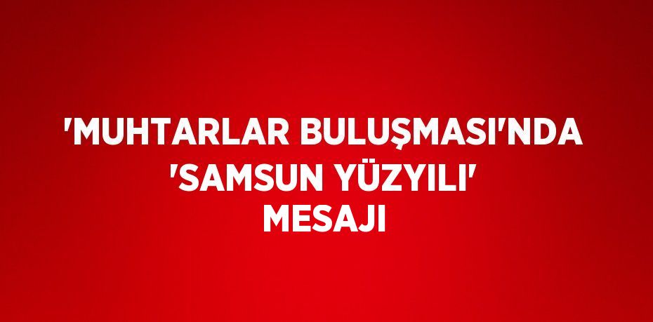 'MUHTARLAR BULUŞMASI'NDA 'SAMSUN YÜZYILI' MESAJI