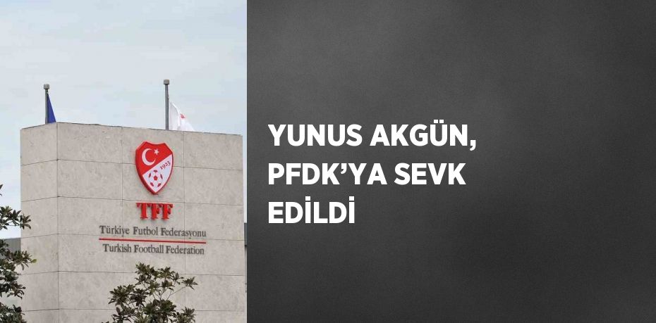 YUNUS AKGÜN, PFDK’YA SEVK EDİLDİ