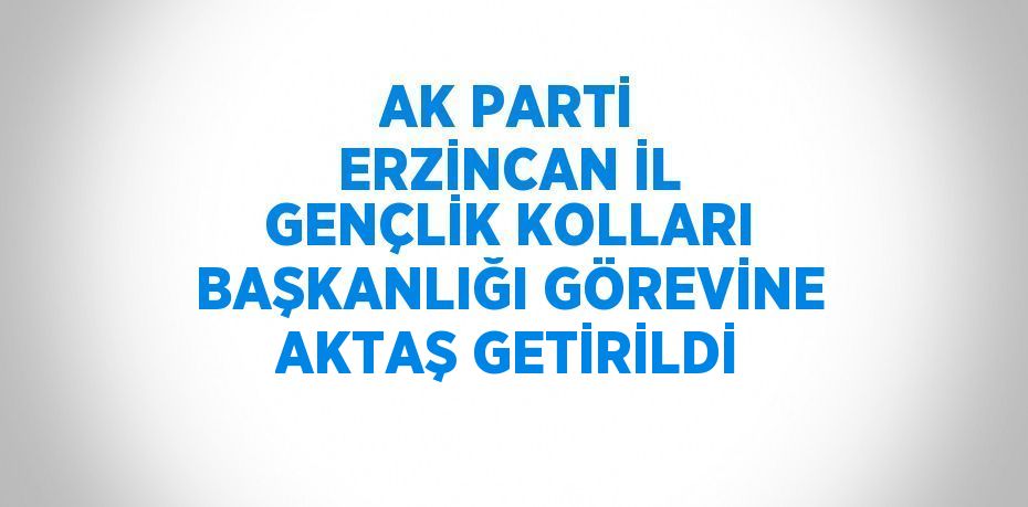 AK PARTİ ERZİNCAN İL GENÇLİK KOLLARI BAŞKANLIĞI GÖREVİNE AKTAŞ GETİRİLDİ