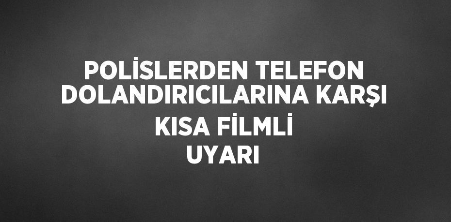 POLİSLERDEN TELEFON DOLANDIRICILARINA KARŞI KISA FİLMLİ UYARI