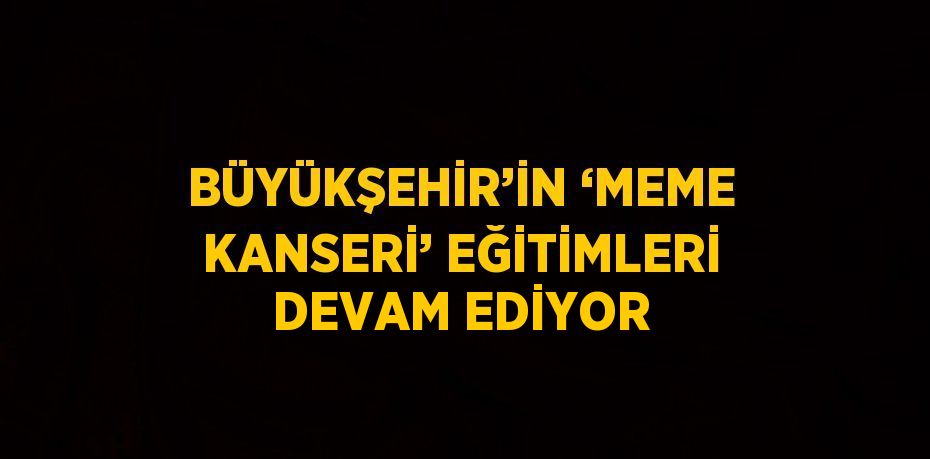 BÜYÜKŞEHİR’İN ‘MEME KANSERİ’ EĞİTİMLERİ DEVAM EDİYOR