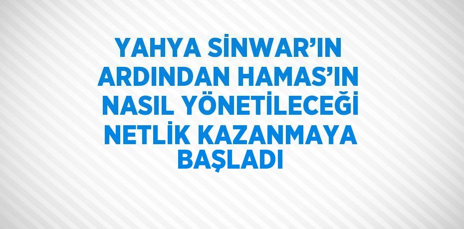 YAHYA SİNWAR’IN ARDINDAN HAMAS’IN NASIL YÖNETİLECEĞİ NETLİK KAZANMAYA BAŞLADI