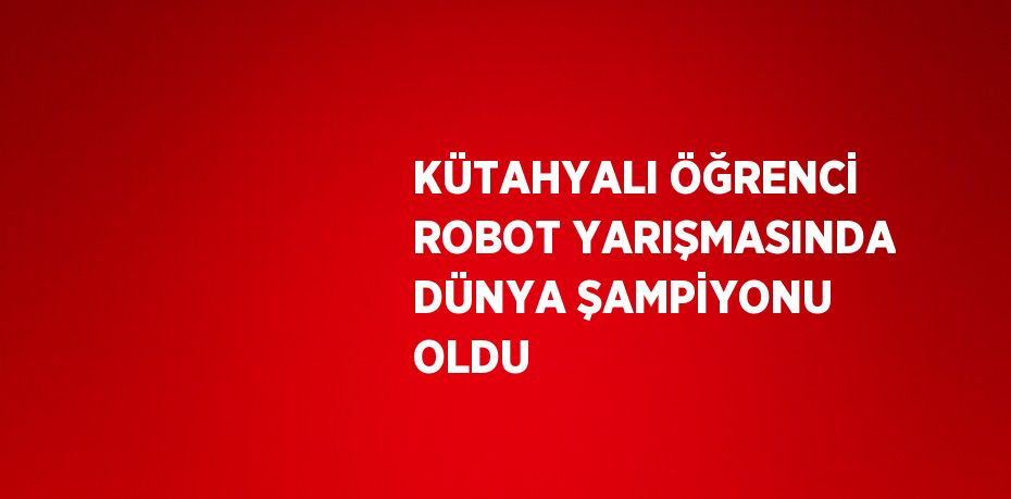 KÜTAHYALI ÖĞRENCİ ROBOT YARIŞMASINDA DÜNYA ŞAMPİYONU OLDU