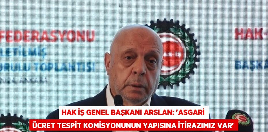 HAK İŞ GENEL BAŞKANI ARSLAN: 'ASGARİ ÜCRET TESPİT KOMİSYONUNUN YAPISINA İTİRAZIMIZ VAR'