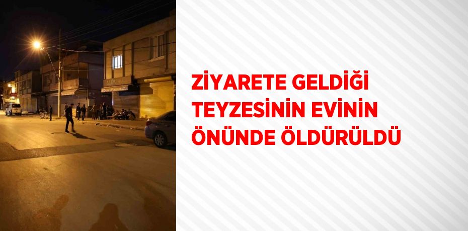 ZİYARETE GELDİĞİ TEYZESİNİN EVİNİN ÖNÜNDE ÖLDÜRÜLDÜ