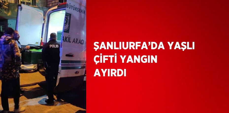 ŞANLIURFA’DA YAŞLI ÇİFTİ YANGIN AYIRDI