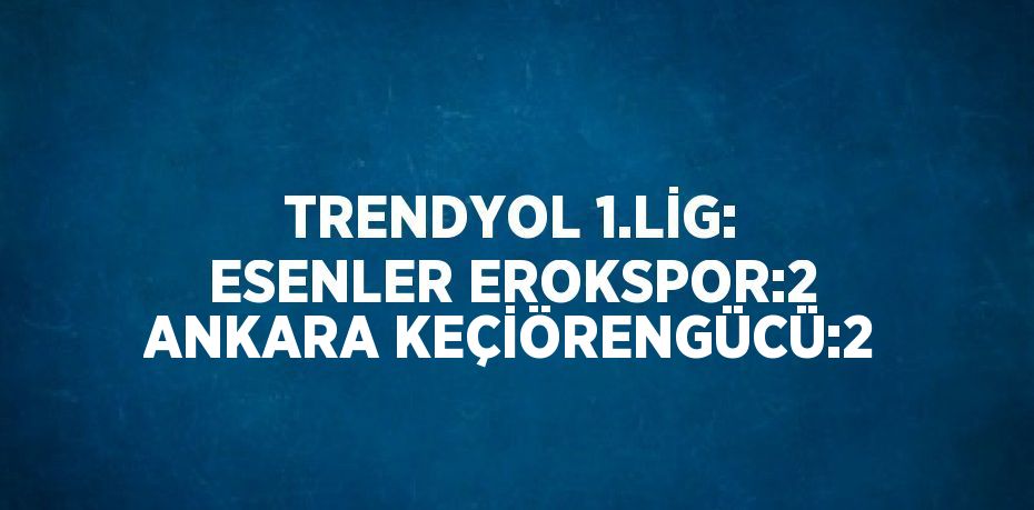 TRENDYOL 1.LİG: ESENLER EROKSPOR:2 ANKARA KEÇİÖRENGÜCÜ:2