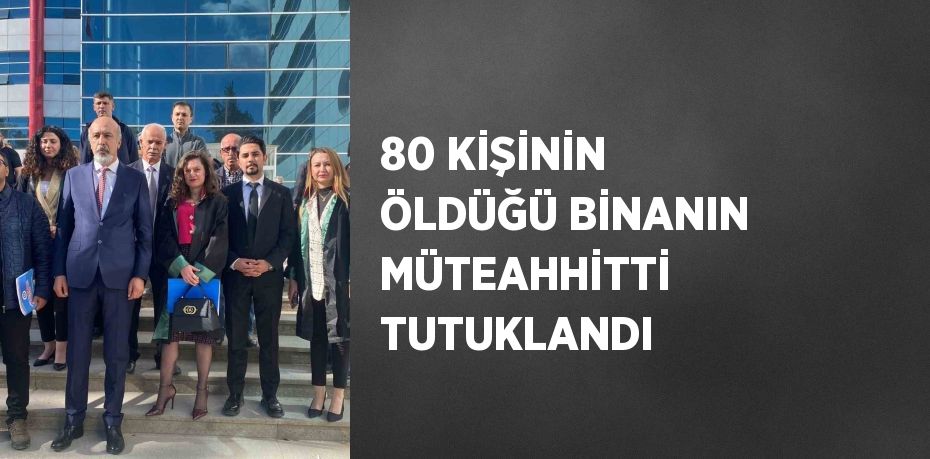 80 KİŞİNİN ÖLDÜĞÜ BİNANIN MÜTEAHHİTTİ TUTUKLANDI