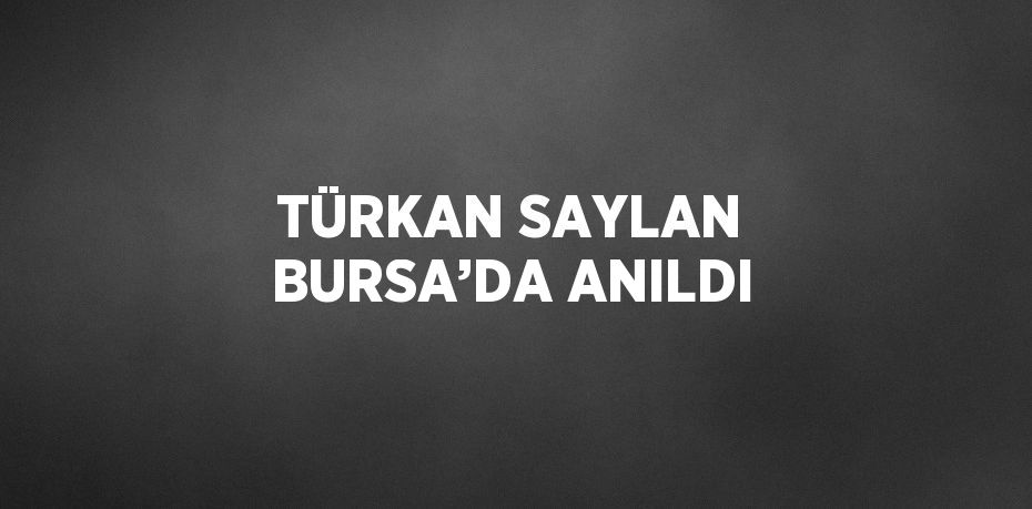 TÜRKAN SAYLAN BURSA’DA ANILDI