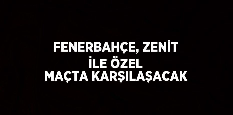 FENERBAHÇE, ZENİT İLE ÖZEL MAÇTA KARŞILAŞACAK