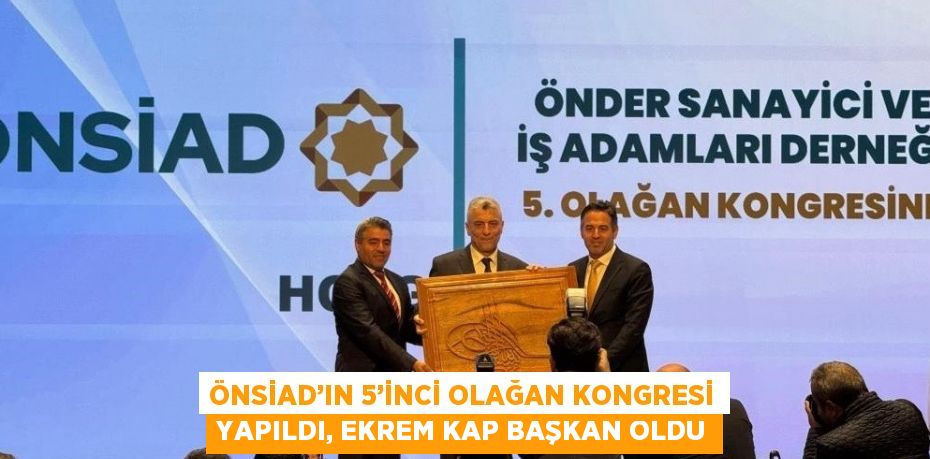 ÖNSİAD’IN 5’İNCİ OLAĞAN KONGRESİ YAPILDI, EKREM KAP BAŞKAN OLDU