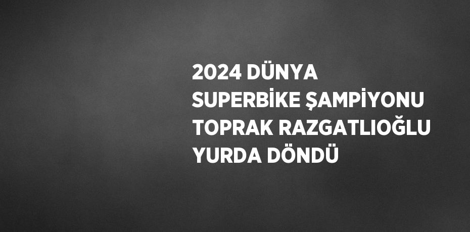 2024 DÜNYA SUPERBİKE ŞAMPİYONU TOPRAK RAZGATLIOĞLU YURDA DÖNDÜ