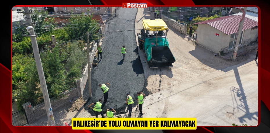 BALIKESİR’DE YOLU OLMAYAN YER KALMAYACAK