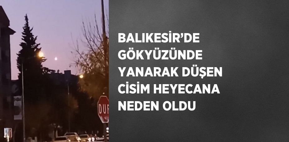 BALIKESİR’DE GÖKYÜZÜNDE YANARAK DÜŞEN CİSİM HEYECANA NEDEN OLDU