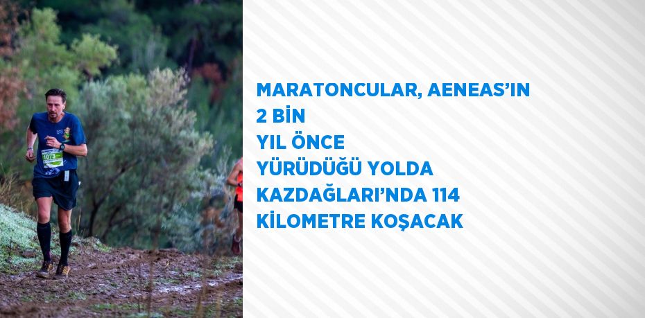 MARATONCULAR, AENEAS’IN 2 BİN YIL ÖNCE YÜRÜDÜĞÜ YOLDA KAZDAĞLARI’NDA 114 KİLOMETRE KOŞACAK