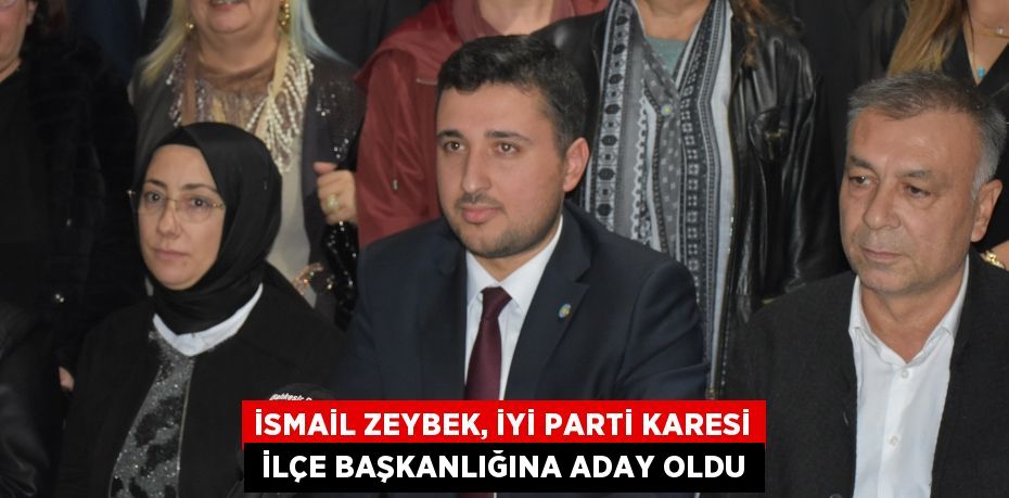 İSMAİL ZEYBEK, İYİ PARTİ KARESİ  İLÇE BAŞKANLIĞINA ADAY OLDU