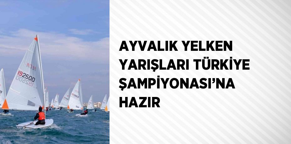 AYVALIK YELKEN YARIŞLARI TÜRKİYE ŞAMPİYONASI’NA HAZIR