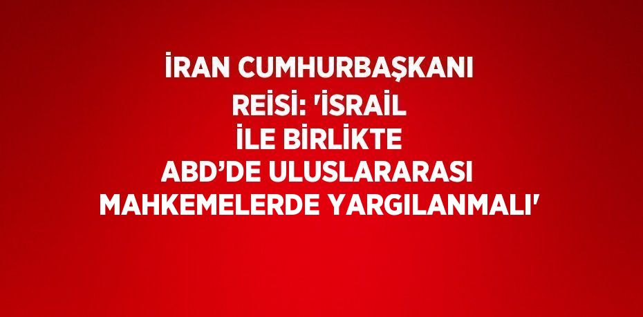 İRAN CUMHURBAŞKANI REİSİ: 'İSRAİL İLE BİRLİKTE ABD’DE ULUSLARARASI MAHKEMELERDE YARGILANMALI'