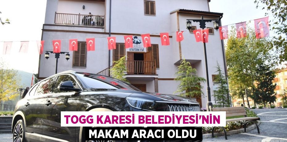 TOGG KARESİ BELEDİYESİ'NİN MAKAM ARACI OLDU