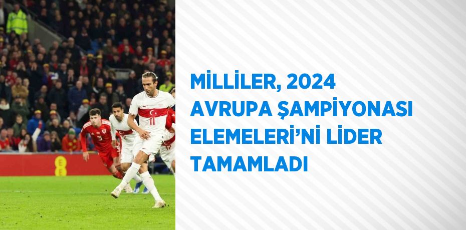 MİLLİLER, 2024 AVRUPA ŞAMPİYONASI ELEMELERİ’Nİ LİDER TAMAMLADI