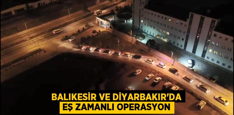 Balıkesir ve Diyarbakır’da eş zamanlı operasyon