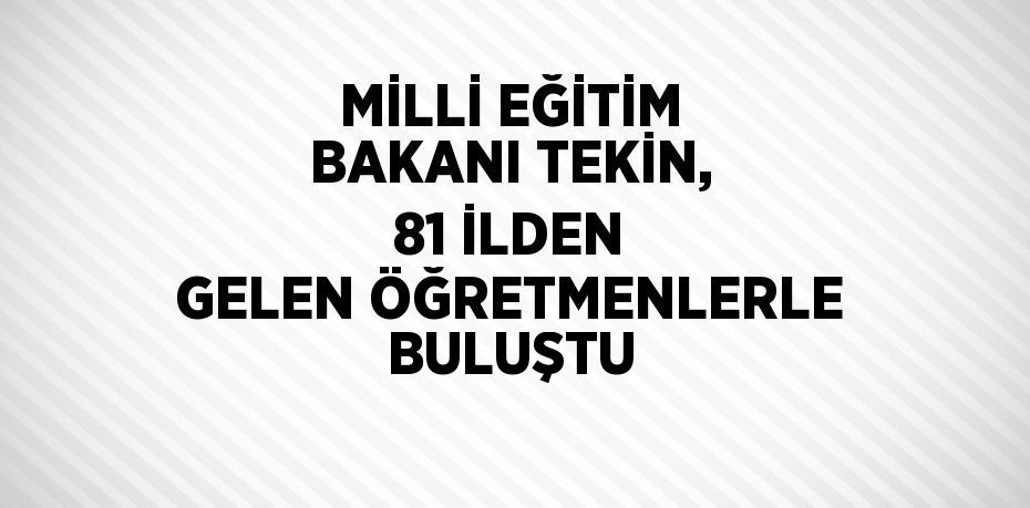 MİLLİ EĞİTİM BAKANI TEKİN, 81 İLDEN GELEN ÖĞRETMENLERLE BULUŞTU