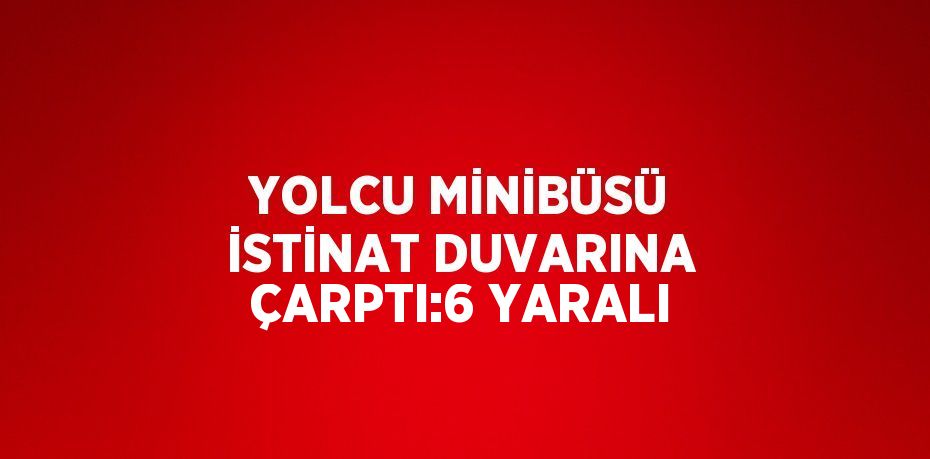 YOLCU MİNİBÜSÜ İSTİNAT DUVARINA ÇARPTI:6 YARALI