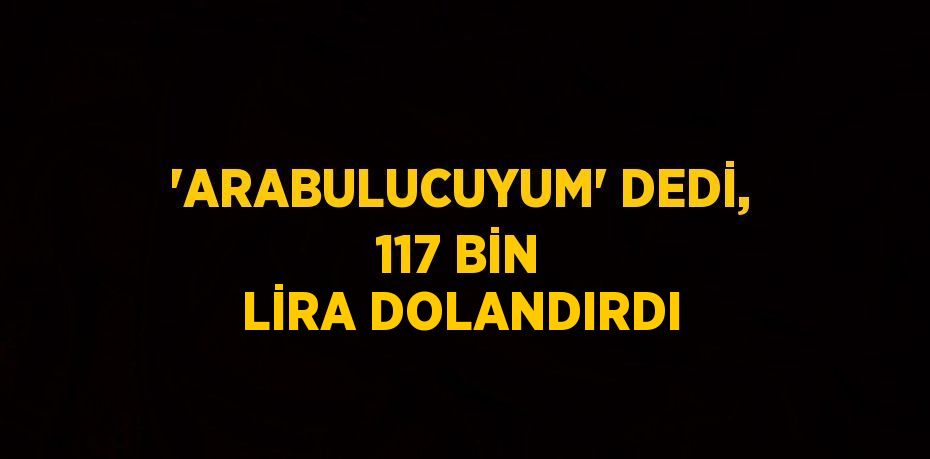 'ARABULUCUYUM' DEDİ, 117 BİN LİRA DOLANDIRDI