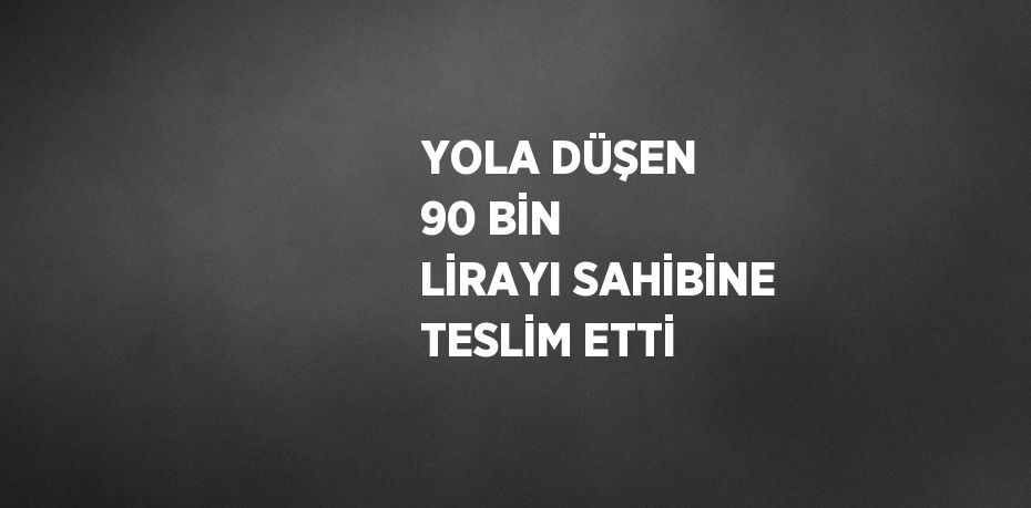 YOLA DÜŞEN 90 BİN LİRAYI SAHİBİNE TESLİM ETTİ