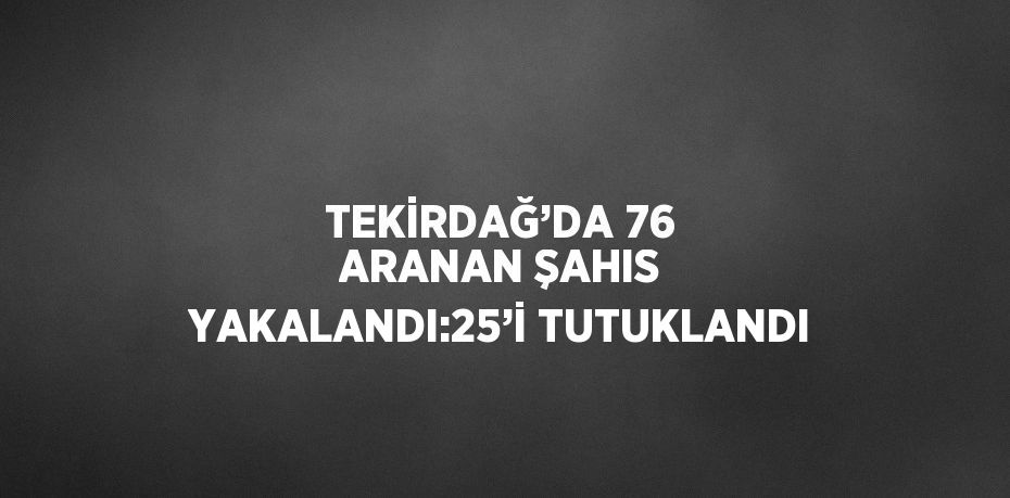 TEKİRDAĞ’DA 76 ARANAN ŞAHIS YAKALANDI:25’İ TUTUKLANDI