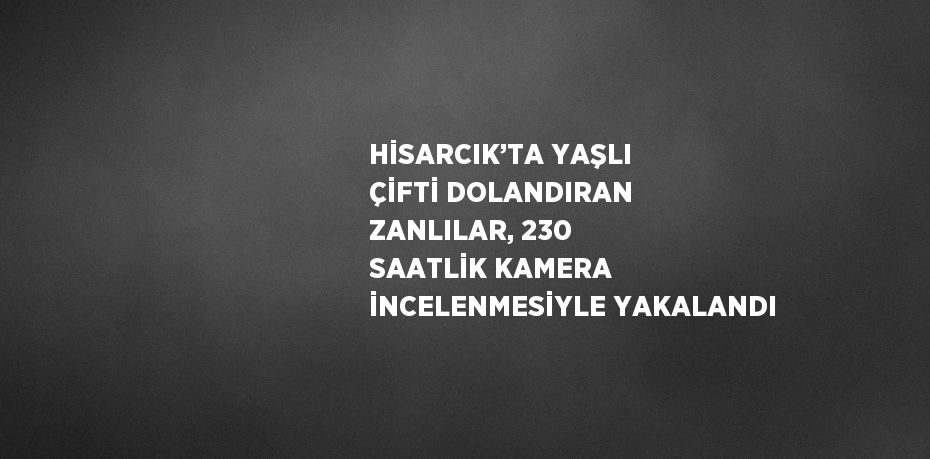 HİSARCIK’TA YAŞLI ÇİFTİ DOLANDIRAN ZANLILAR, 230 SAATLİK KAMERA İNCELENMESİYLE YAKALANDI