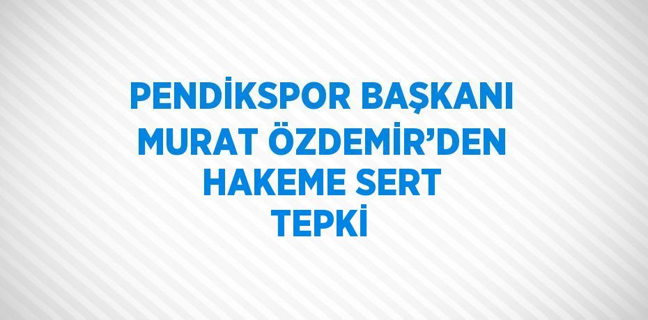 PENDİKSPOR BAŞKANI MURAT ÖZDEMİR’DEN HAKEME SERT TEPKİ