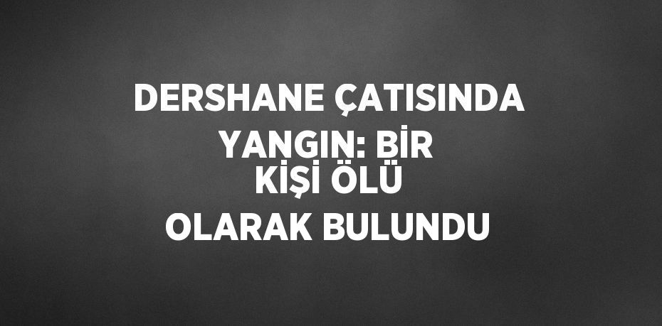 DERSHANE ÇATISINDA YANGIN: BİR KİŞİ ÖLÜ OLARAK BULUNDU