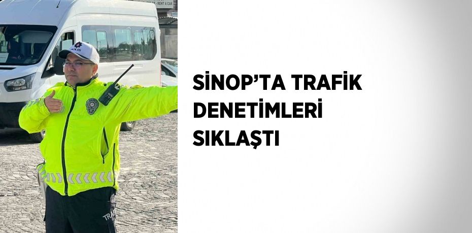 SİNOP’TA TRAFİK DENETİMLERİ SIKLAŞTI