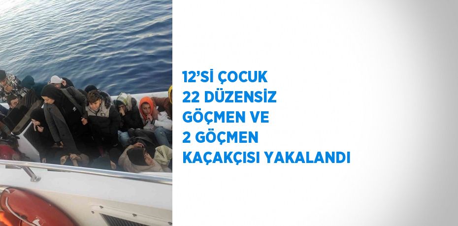 12’Sİ ÇOCUK 22 DÜZENSİZ GÖÇMEN VE 2 GÖÇMEN KAÇAKÇISI YAKALANDI