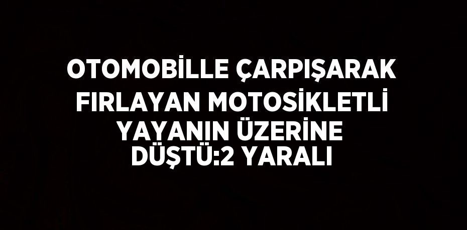 OTOMOBİLLE ÇARPIŞARAK FIRLAYAN MOTOSİKLETLİ YAYANIN ÜZERİNE DÜŞTÜ:2 YARALI