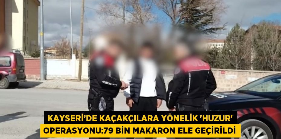 KAYSERİ’DE KAÇAKÇILARA YÖNELİK 'HUZUR' OPERASYONU:79 BİN MAKARON ELE GEÇİRİLDİ